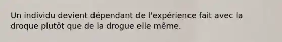 Un individu devient dépendant de l'expérience fait avec la droque plutôt que de la drogue elle même.