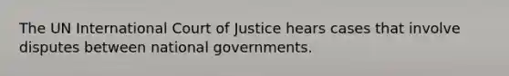 The UN International Court of Justice hears cases that involve disputes between national governments.