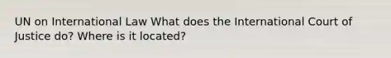 UN on International Law What does the International Court of Justice do? Where is it located?