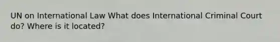 UN on International Law What does International Criminal Court do? Where is it located?