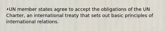 •UN member states agree to accept the obligations of the UN Charter, an international treaty that sets out basic principles of international relations.