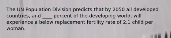 The UN Population Division predicts that by 2050 all developed countries, and ____ percent of the developing world, will experience a below replacement fertility rate of 2.1 child per woman.