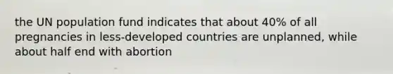 the UN population fund indicates that about 40% of all pregnancies in less-developed countries are unplanned, while about half end with abortion