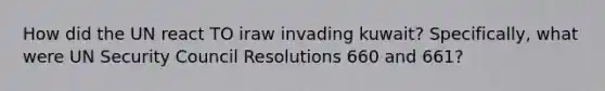 How did the UN react TO iraw invading kuwait? Specifically, what were UN Security Council Resolutions 660 and 661?