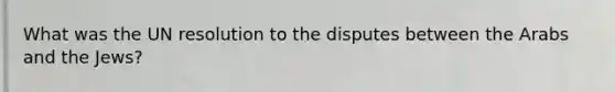 What was the UN resolution to the disputes between the Arabs and the Jews?