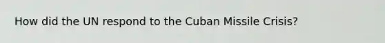 How did the UN respond to the Cuban Missile Crisis?