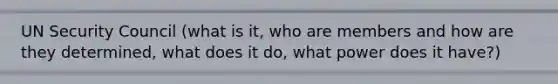 UN Security Council (what is it, who are members and how are they determined, what does it do, what power does it have?)