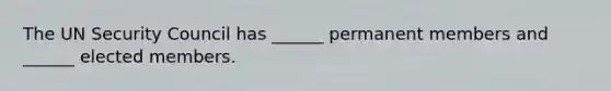 The UN Security Council has ______ permanent members and ______ elected members.