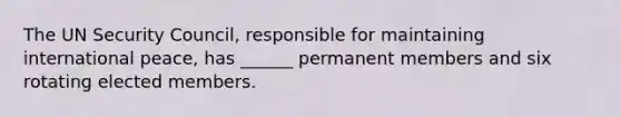 The UN Security Council, responsible for maintaining international peace, has ______ permanent members and six rotating elected members.