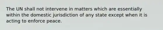 The UN shall not intervene in matters which are essentially within the domestic jurisdiction of any state except when it is acting to enforce peace.