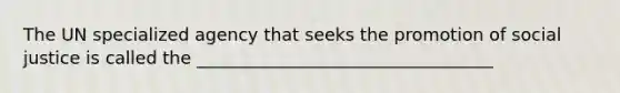 The UN specialized agency that seeks the promotion of social justice is called the __________________________________