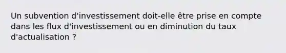 Un subvention d'investissement doit-elle être prise en compte dans les flux d'investissement ou en diminution du taux d'actualisation ?