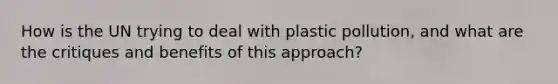 How is the UN trying to deal with plastic pollution, and what are the critiques and benefits of this approach?