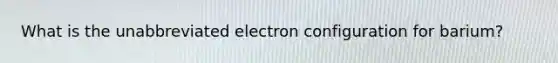 What is the unabbreviated electron configuration for barium?