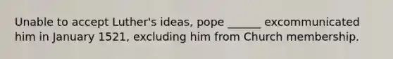 Unable to accept Luther's ideas, pope ______ excommunicated him in January 1521, excluding him from Church membership.