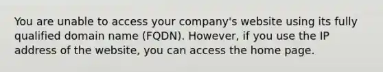 You are unable to access your company's website using its fully qualified domain name (FQDN). However, if you use the IP address of the website, you can access the home page.