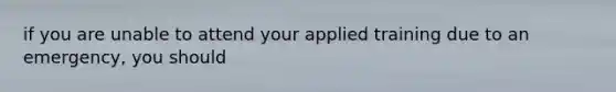 if you are unable to attend your applied training due to an emergency, you should