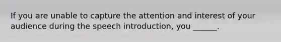 If you are unable to capture the attention and interest of your audience during the speech introduction, you ______.