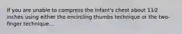 If you are unable to compress the infant's chest about 11⁄2 inches using either the encircling thumbs technique or the two-finger technique...