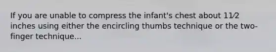 If you are unable to compress the infant's chest about 11⁄2 inches using either the encircling thumbs technique or the two-finger technique...