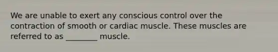 We are unable to exert any conscious control over the contraction of smooth or cardiac muscle. These muscles are referred to as ________ muscle.