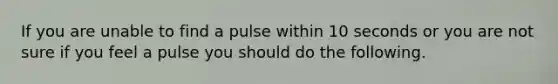 If you are unable to find a pulse within 10 seconds or you are not sure if you feel a pulse you should do the following.