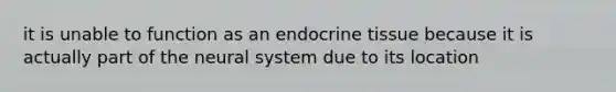 it is unable to function as an endocrine tissue because it is actually part of the neural system due to its location