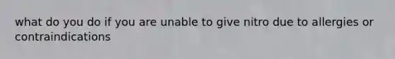 what do you do if you are unable to give nitro due to allergies or contraindications