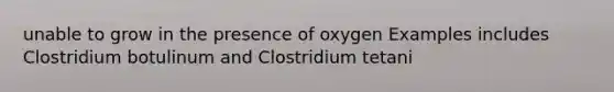 unable to grow in the presence of oxygen Examples includes Clostridium botulinum and Clostridium tetani