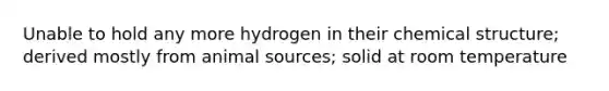 Unable to hold any more hydrogen in their chemical structure; derived mostly from animal sources; solid at room temperature