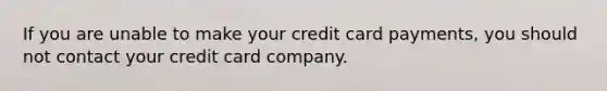 If you are unable to make your credit card payments, you should not contact your credit card company.