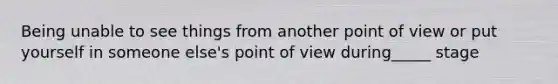 Being unable to see things from another point of view or put yourself in someone else's point of view during_____ stage