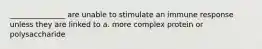 _______________ are unable to stimulate an immune response unless they are linked to a. more complex protein or polysaccharide