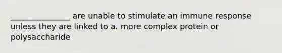 _______________ are unable to stimulate an <a href='https://www.questionai.com/knowledge/krhPdp6cmU-immune-response' class='anchor-knowledge'>immune response</a> unless they are linked to a. more complex protein or polysaccharide