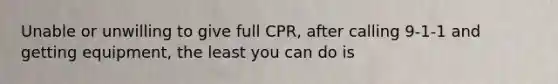 Unable or unwilling to give full CPR, after calling 9-1-1 and getting equipment, the least you can do is