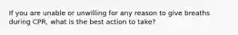 If you are unable or unwilling for any reason to give breaths during CPR, what is the best action to take?