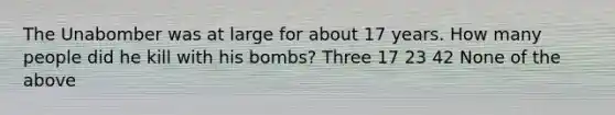 The Unabomber was at large for about 17 years. How many people did he kill with his bombs? Three 17 23 42 None of the above