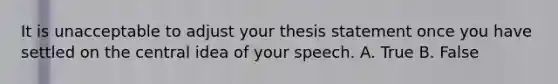 It is unacceptable to adjust your thesis statement once you have settled on the central idea of your speech.​ A. True B. False