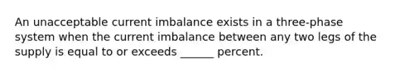 An unacceptable current imbalance exists in a three-phase system when the current imbalance between any two legs of the supply is equal to or exceeds ______ percent.