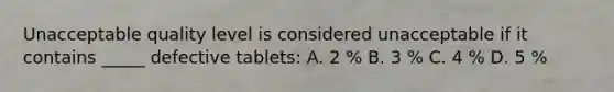 Unacceptable quality level is considered unacceptable if it contains _____ defective tablets: A. 2 % B. 3 % C. 4 % D. 5 %