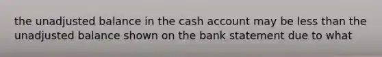 the unadjusted balance in the cash account may be less than the unadjusted balance shown on the bank statement due to what