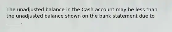 The unadjusted balance in the Cash account may be less than the unadjusted balance shown on the bank statement due to ______.