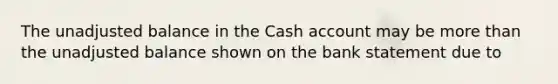 The unadjusted balance in the Cash account may be <a href='https://www.questionai.com/knowledge/keWHlEPx42-more-than' class='anchor-knowledge'>more than</a> the unadjusted balance shown on the bank statement due to