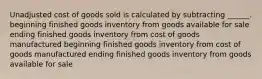 Unadjusted cost of goods sold is calculated by subtracting ______. beginning finished goods inventory from goods available for sale ending finished goods inventory from cost of goods manufactured beginning finished goods inventory from cost of goods manufactured ending finished goods inventory from goods available for sale