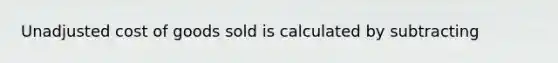 Unadjusted cost of goods sold is calculated by subtracting