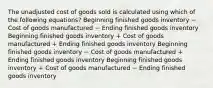 The unadjusted cost of goods sold is calculated using which of the following equations? Beginning finished goods inventory − Cost of goods manufactured − Ending finished goods inventory Beginning finished goods inventory + Cost of goods manufactured + Ending finished goods inventory Beginning finished goods inventory − Cost of goods manufactured + Ending finished goods inventory Beginning finished goods inventory + Cost of goods manufactured − Ending finished goods inventory