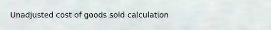 Unadjusted cost of goods sold calculation