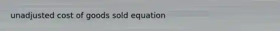 unadjusted cost of goods sold equation