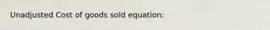 Unadjusted Cost of goods sold equation: