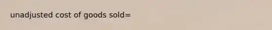 unadjusted cost of goods sold=